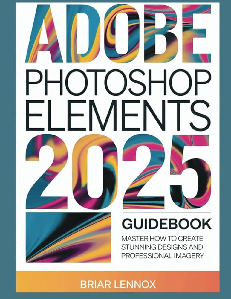 ADOBE PHOTOSHOP ELEMENTS 2025 GUIDEBOOK Master How to Create Stunning Designs and Professional Imagery (EPUB)